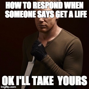 Dexter knife 2 | HOW TO RESPOND WHEN 
SOMEONE SAYS GET A LIFE; OK I'LL TAKE 
YOURS | image tagged in dexter knife 2 | made w/ Imgflip meme maker