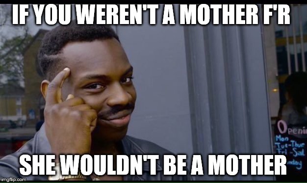 Roll Safe Think About It | IF YOU WEREN'T A MOTHER F'R; SHE WOULDN'T BE A MOTHER | image tagged in thinking black guy | made w/ Imgflip meme maker