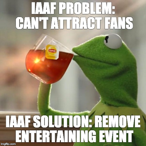 But That's None Of My Business Meme | IAAF PROBLEM: CAN'T ATTRACT FANS; IAAF SOLUTION: REMOVE ENTERTAINING EVENT | image tagged in memes,but thats none of my business,kermit the frog | made w/ Imgflip meme maker
