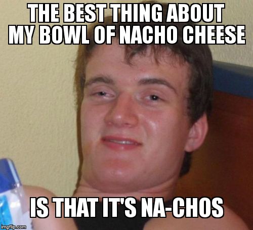 10 Guy | THE BEST THING ABOUT MY BOWL OF NACHO CHEESE; IS THAT IT'S NA-CHOS | image tagged in memes,10 guy | made w/ Imgflip meme maker