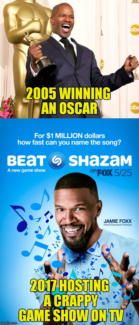 What goes up must come down. | 2005 WINNING AN OSCAR; 2017 HOSTING A CRAPPY GAME SHOW ON TV | image tagged in jamie foxx,oscar,shazam | made w/ Imgflip meme maker