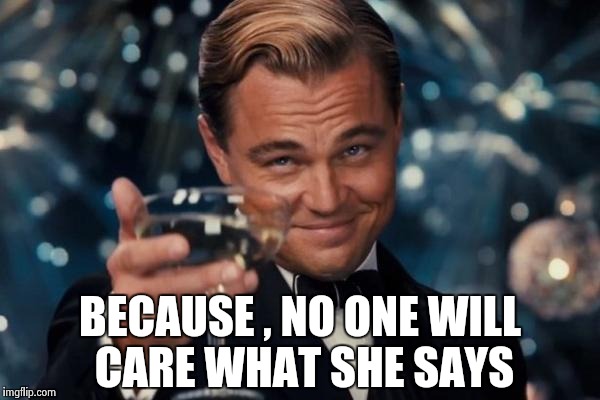 Leonardo Dicaprio Cheers Meme | BECAUSE , NO ONE WILL CARE WHAT SHE SAYS | image tagged in memes,leonardo dicaprio cheers | made w/ Imgflip meme maker