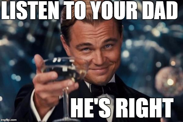 Leonardo Dicaprio Cheers Meme | LISTEN TO YOUR DAD HE'S RIGHT | image tagged in memes,leonardo dicaprio cheers | made w/ Imgflip meme maker