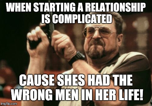 Am I The Only One Around Here Meme | WHEN STARTING A RELATIONSHIP IS COMPLICATED; CAUSE SHES HAD THE WRONG MEN IN HER LIFE! | image tagged in memes,am i the only one around here | made w/ Imgflip meme maker