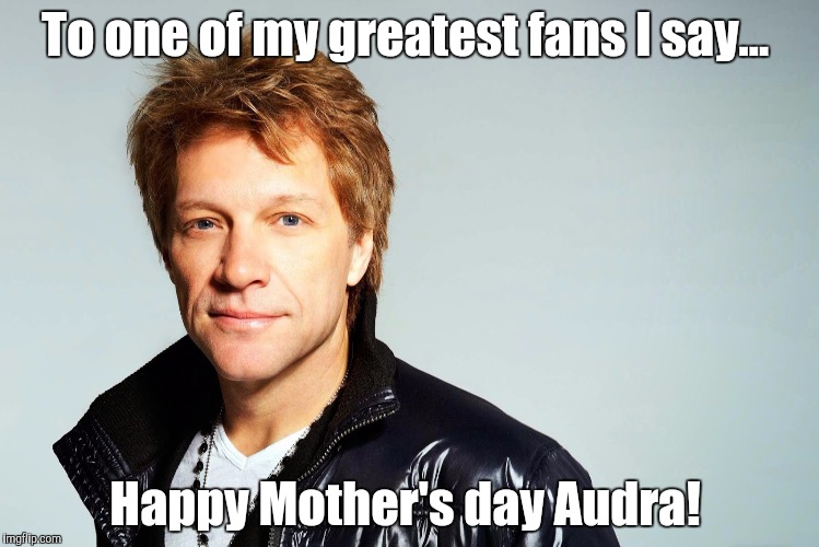 Bon jovi | To one of my greatest fans I say... Happy Mother's day Audra! | image tagged in bon jovi | made w/ Imgflip meme maker