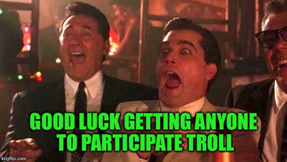 Goodfellas Laughing | GOOD LUCK GETTING ANYONE TO PARTICIPATE TROLL | image tagged in goodfellas laughing | made w/ Imgflip meme maker