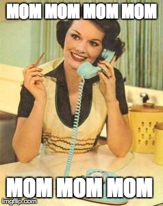 lady on the phone | MOM MOM MOM MOM; MOM MOM MOM | image tagged in lady on the phone | made w/ Imgflip meme maker