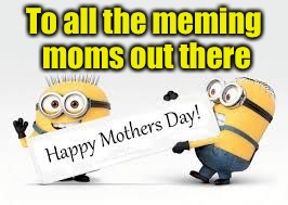 Happy Memes Day | To all the meming moms out there | image tagged in minion mothers day | made w/ Imgflip meme maker