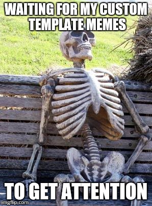 Waiting Skeleton | WAITING FOR MY CUSTOM TEMPLATE MEMES; TO GET ATTENTION | image tagged in memes,waiting skeleton | made w/ Imgflip meme maker