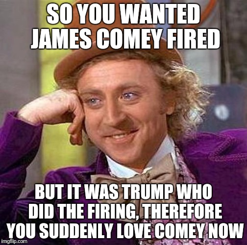 Creepy Condescending Wonka Meme | SO YOU WANTED JAMES COMEY FIRED; BUT IT WAS TRUMP WHO DID THE FIRING, THEREFORE YOU SUDDENLY LOVE COMEY NOW | image tagged in memes,creepy condescending wonka | made w/ Imgflip meme maker