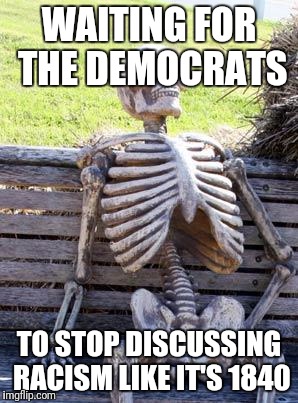 Waiting Skeleton | WAITING FOR THE DEMOCRATS; TO STOP DISCUSSING RACISM LIKE IT'S 1840 | image tagged in memes,waiting skeleton | made w/ Imgflip meme maker