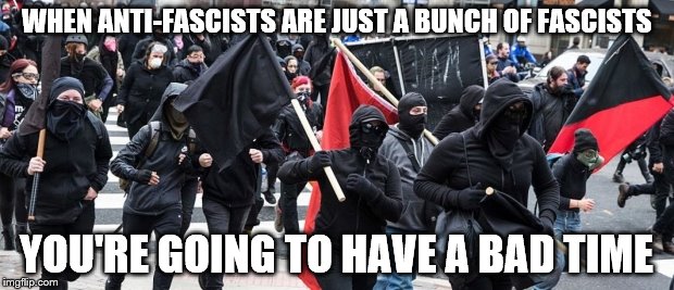 WHEN ANTI-FASCISTS ARE JUST A BUNCH OF FASCISTS; YOU'RE GOING TO HAVE A BAD TIME | image tagged in antifa | made w/ Imgflip meme maker