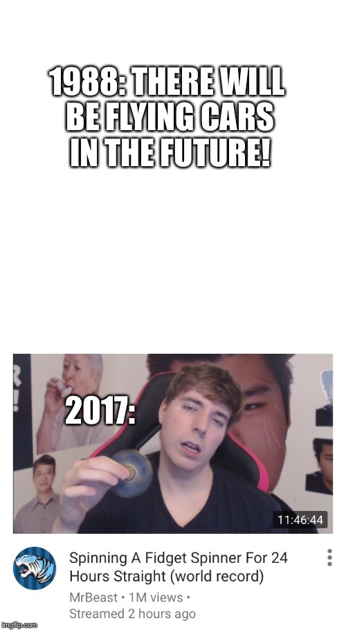 When it's so true it hurts | 1988: THERE WILL BE FLYING CARS IN THE FUTURE! 2017: | image tagged in mr beast,youtube,fidget spinners | made w/ Imgflip meme maker
