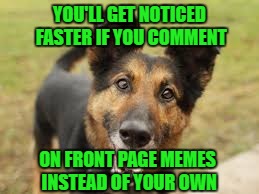 YOU'LL GET NOTICED FASTER IF YOU COMMENT ON FRONT PAGE MEMES INSTEAD OF YOUR OWN | made w/ Imgflip meme maker