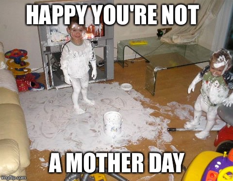 Kids takeover meme | HAPPY YOU'RE NOT; A MOTHER DAY | image tagged in kids takeover meme | made w/ Imgflip meme maker
