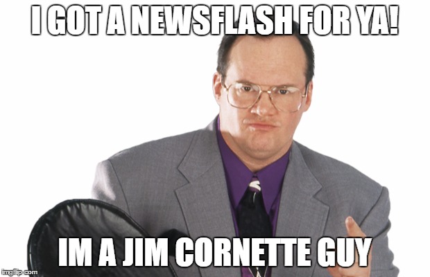 newsflash | I GOT A NEWSFLASH FOR YA! IM A JIM CORNETTE GUY | image tagged in wrestling,jim cornette | made w/ Imgflip meme maker