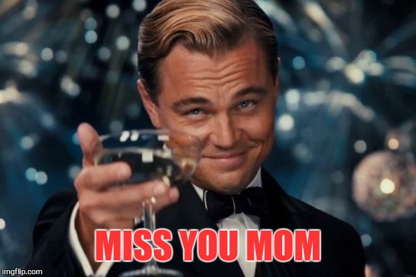 Leonardo Dicaprio Cheers Meme | MISS YOU MOM | image tagged in memes,leonardo dicaprio cheers | made w/ Imgflip meme maker