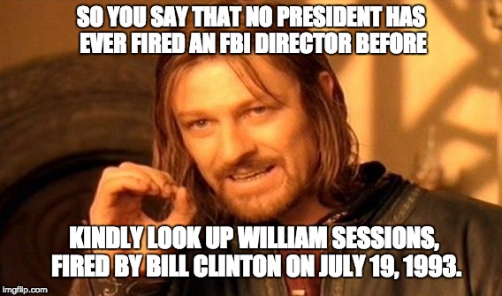 One Does Not Simply Meme | SO YOU SAY THAT NO PRESIDENT HAS EVER FIRED AN FBI DIRECTOR BEFORE; KINDLY LOOK UP WILLIAM SESSIONS, FIRED BY BILL CLINTON ON JULY 19, 1993. | image tagged in memes,one does not simply | made w/ Imgflip meme maker