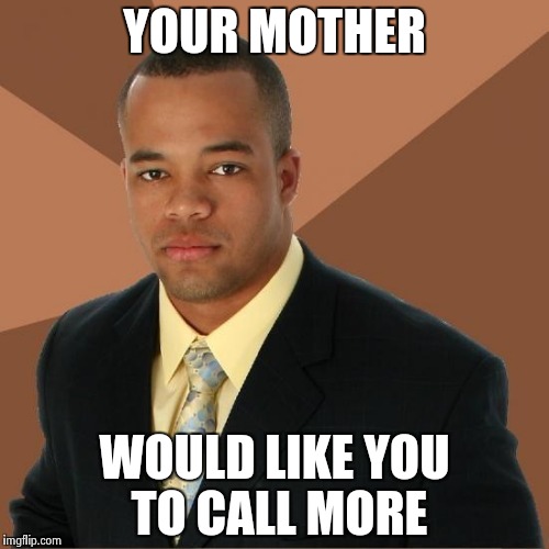 Successful Black Guy , Happy Mother's day  | YOUR MOTHER; WOULD LIKE YOU TO CALL MORE | image tagged in successful black guy | made w/ Imgflip meme maker