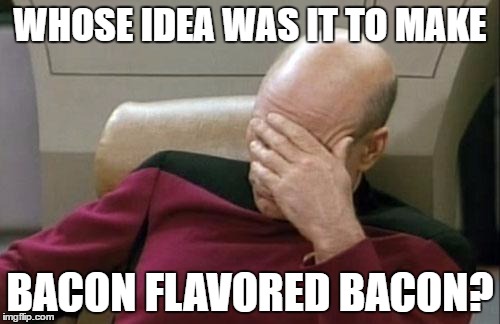 Captain Picard Facepalm Meme | WHOSE IDEA WAS IT TO MAKE; BACON FLAVORED BACON? | image tagged in memes,captain picard facepalm | made w/ Imgflip meme maker