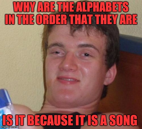 10 Guy Meme | WHY ARE THE ALPHABETS IN THE ORDER THAT THEY ARE; IS IT BECAUSE IT IS A SONG | image tagged in memes,10 guy | made w/ Imgflip meme maker