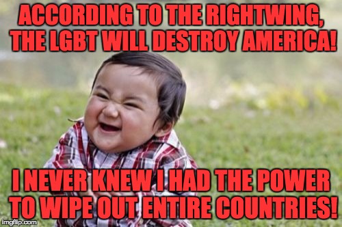 Evil Toddler | ACCORDING TO THE RIGHTWING, THE LGBT WILL DESTROY AMERICA! I NEVER KNEW I HAD THE POWER TO WIPE OUT ENTIRE COUNTRIES! | image tagged in memes,evil toddler | made w/ Imgflip meme maker