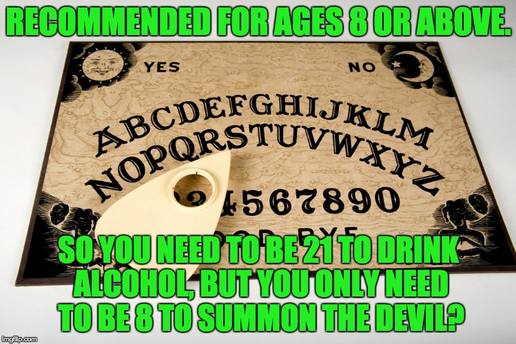 ouija | RECOMMENDED FOR AGES 8 OR ABOVE. SO YOU NEED TO BE 21 TO DRINK ALCOHOL, BUT YOU ONLY NEED TO BE 8 TO SUMMON THE DEVIL? | image tagged in ouija | made w/ Imgflip meme maker