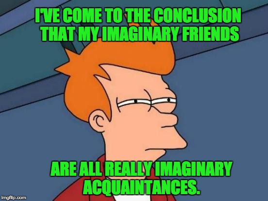 Futurama Fry Meme | I'VE COME TO THE CONCLUSION THAT MY IMAGINARY FRIENDS; ARE ALL REALLY IMAGINARY ACQUAINTANCES. | image tagged in memes,futurama fry | made w/ Imgflip meme maker