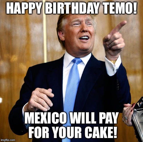 Donal Trump Birthday | HAPPY BIRTHDAY TEMO! MEXICO WILL PAY FOR YOUR CAKE! | image tagged in donal trump birthday | made w/ Imgflip meme maker