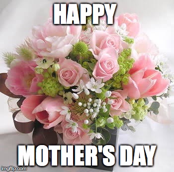 Mothers Day | HAPPY; MOTHER'S DAY | image tagged in mothers day | made w/ Imgflip meme maker