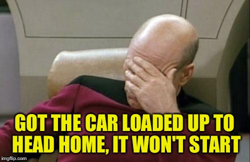 Captain Picard Facepalm Meme | GOT THE CAR LOADED UP TO HEAD HOME, IT WON'T START | image tagged in memes,captain picard facepalm | made w/ Imgflip meme maker