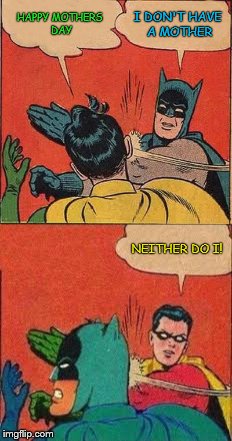 Well, someone is just a little bitter | I DON'T HAVE A MOTHER; HAPPY MOTHERS DAY; NEITHER DO I! | image tagged in batman slapping robin,mothers day | made w/ Imgflip meme maker