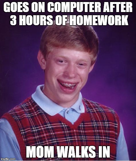 Bad Luck Brian Meme | GOES ON COMPUTER AFTER 3 HOURS OF HOMEWORK; MOM WALKS IN | image tagged in memes,bad luck brian | made w/ Imgflip meme maker