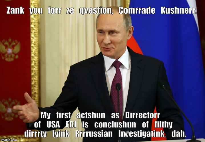 FBI DIRECTOR PUTIN | Zank   you   forr   ze   qvestion,   Comrrade   Kushnerr. My    first    actshun    as    Dirrectorr    of    USA    FBI    is    conclushun    of    filthy    dirrrty    lyink    Rrrrussian    Investigatink,    dah. | image tagged in trump,putin,fbi | made w/ Imgflip meme maker