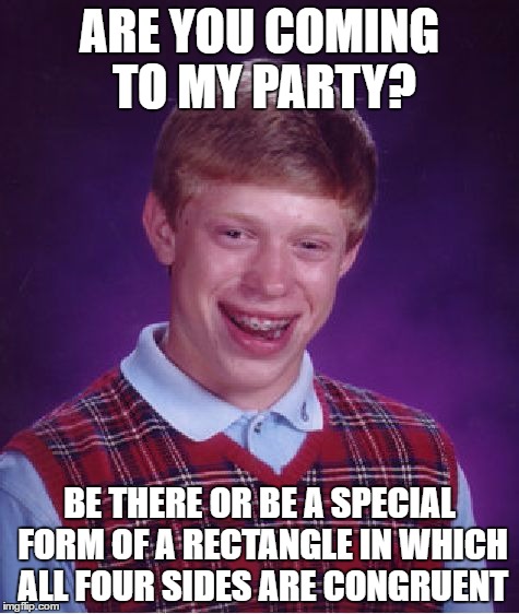 math nerd | ARE YOU COMING TO MY PARTY? BE THERE OR BE A SPECIAL FORM OF A RECTANGLE IN WHICH ALL FOUR SIDES ARE CONGRUENT | image tagged in bad luck brian,math,nerd | made w/ Imgflip meme maker
