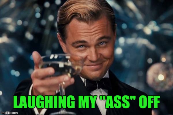Leonardo Dicaprio Cheers Meme | LAUGHING MY "ASS" OFF | image tagged in memes,leonardo dicaprio cheers | made w/ Imgflip meme maker