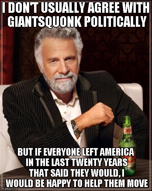 The Most Interesting Man In The World Meme | I DON'T USUALLY AGREE WITH GIANTSQUONK POLITICALLY BUT IF EVERYONE LEFT AMERICA IN THE LAST TWENTY YEARS THAT SAID THEY WOULD, I WOULD BE HA | image tagged in memes,the most interesting man in the world | made w/ Imgflip meme maker