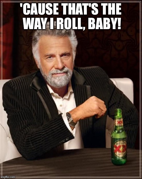 The Most Interesting Man In The World | 'CAUSE THAT'S THE WAY I ROLL, BABY! | image tagged in memes,the most interesting man in the world | made w/ Imgflip meme maker