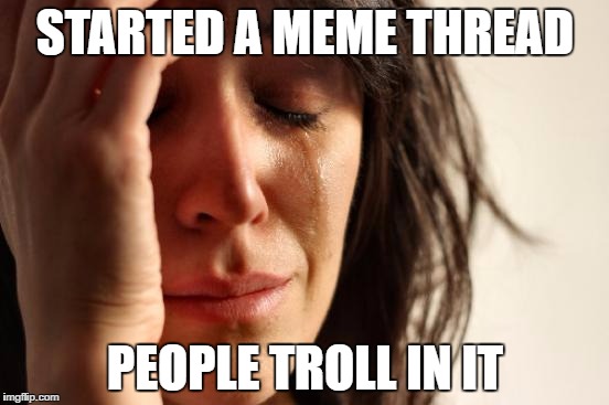 First World Problems Meme | STARTED A MEME THREAD; PEOPLE TROLL IN IT | image tagged in memes,first world problems | made w/ Imgflip meme maker
