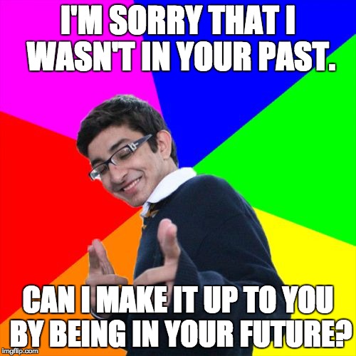 Subtle Pickup Liner Meme | I'M SORRY THAT I WASN'T IN YOUR PAST. CAN I MAKE IT UP TO YOU BY BEING IN YOUR FUTURE? | image tagged in memes,subtle pickup liner | made w/ Imgflip meme maker