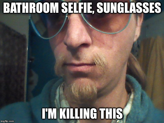 Weirdly self-aware hipster | BATHROOM SELFIE, SUNGLASSES; I'M KILLING THIS | image tagged in weirdly self-aware hipster | made w/ Imgflip meme maker