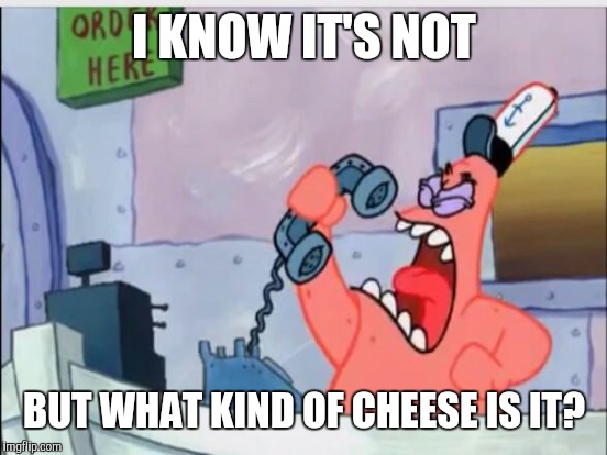 I KNOW IT'S NOT BUT WHAT KIND OF CHEESE IS IT? | made w/ Imgflip meme maker