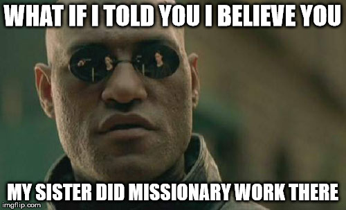 Matrix Morpheus Meme | WHAT IF I TOLD YOU I BELIEVE YOU MY SISTER DID MISSIONARY WORK THERE | image tagged in memes,matrix morpheus | made w/ Imgflip meme maker