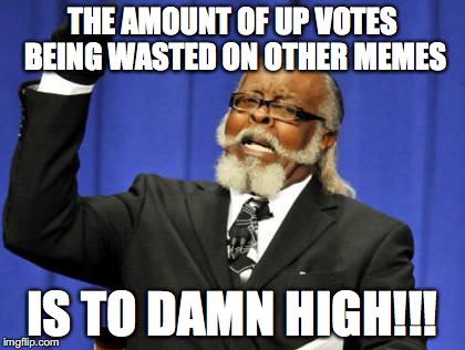 Too Damn High | THE AMOUNT OF UP VOTES BEING WASTED ON OTHER MEMES; IS TO DAMN HIGH!!! | image tagged in memes,too damn high | made w/ Imgflip meme maker