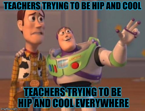 X, X Everywhere Meme | TEACHERS TRYING TO BE HIP AND COOL; TEACHERS TRYING TO BE HIP AND COOL EVERYWHERE | image tagged in memes,x x everywhere | made w/ Imgflip meme maker
