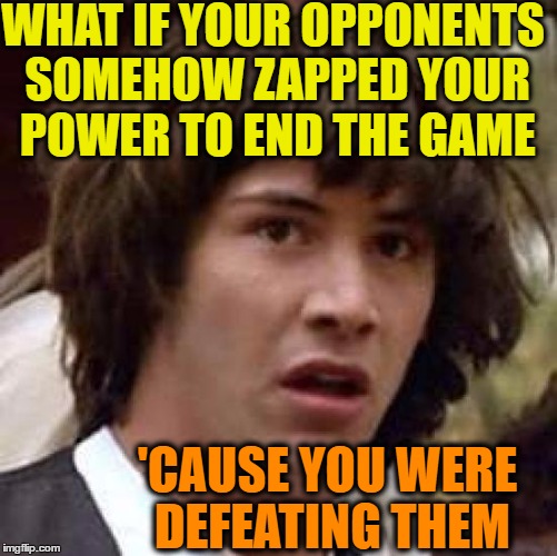 Conspiracy Keanu Meme | WHAT IF YOUR OPPONENTS SOMEHOW ZAPPED YOUR POWER TO END THE GAME 'CAUSE YOU WERE DEFEATING THEM | image tagged in memes,conspiracy keanu | made w/ Imgflip meme maker