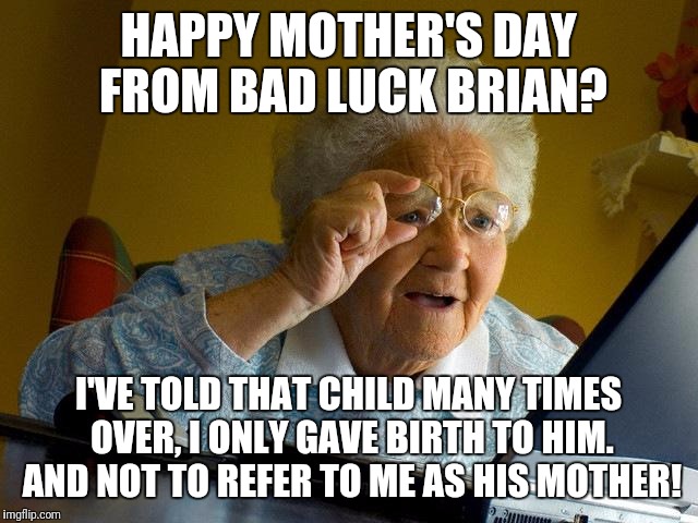 Grandma Finds The Internet | HAPPY MOTHER'S DAY FROM BAD LUCK BRIAN? I'VE TOLD THAT CHILD MANY TIMES OVER, I ONLY GAVE BIRTH TO HIM. AND NOT TO REFER TO ME AS HIS MOTHER! | image tagged in memes,grandma finds the internet | made w/ Imgflip meme maker