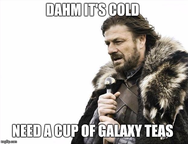 Brace Yourselves X is Coming Meme | DAHM IT'S COLD; NEED A CUP OF GALAXY TEAS | image tagged in memes,brace yourselves x is coming | made w/ Imgflip meme maker