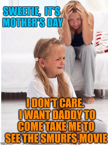 whine | SWEETIE,  IT'S MOTHER'S DAY I DON'T CARE.  I WANT DADDY TO COME TAKE ME TO SEE THE SMURFS MOVIE | image tagged in whine | made w/ Imgflip meme maker