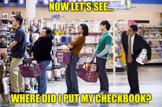 NOW LET'S SEE... WHERE DID I PUT MY CHECKBOOK? | made w/ Imgflip meme maker